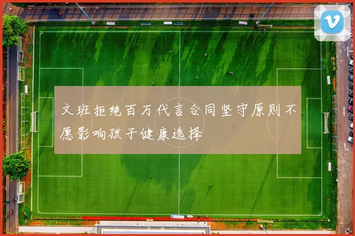文班拒绝百万代言合同坚守原则不愿影响孩子健康选择