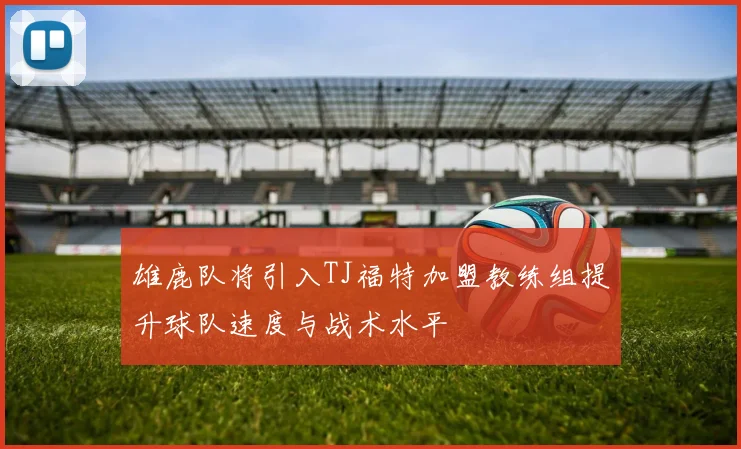 雄鹿队将引入TJ福特加盟教练组提升球队速度与战术水平
