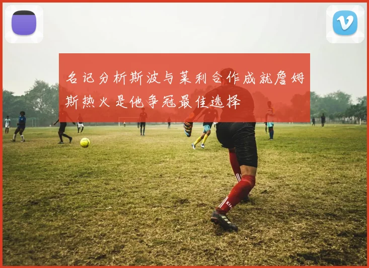 名记分析斯波与莱利合作成就詹姆斯热火是他争冠最佳选择