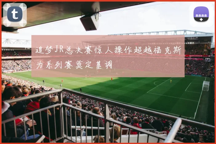 追梦JR总决赛惊人操作超越福克斯为系列赛奠定基调