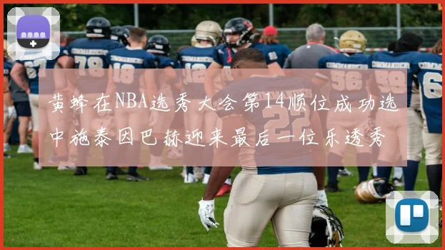 黄蜂在NBA选秀大会第14顺位成功选中施泰因巴赫迎来最后一位乐透秀