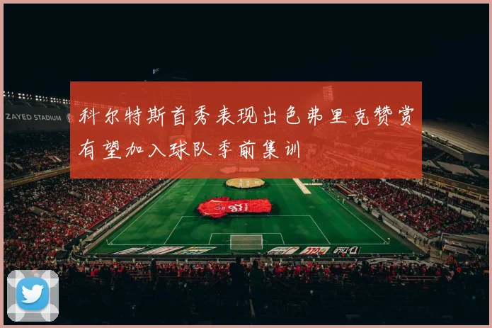 科尔特斯首秀表现出色弗里克赞赏有望加入球队季前集训