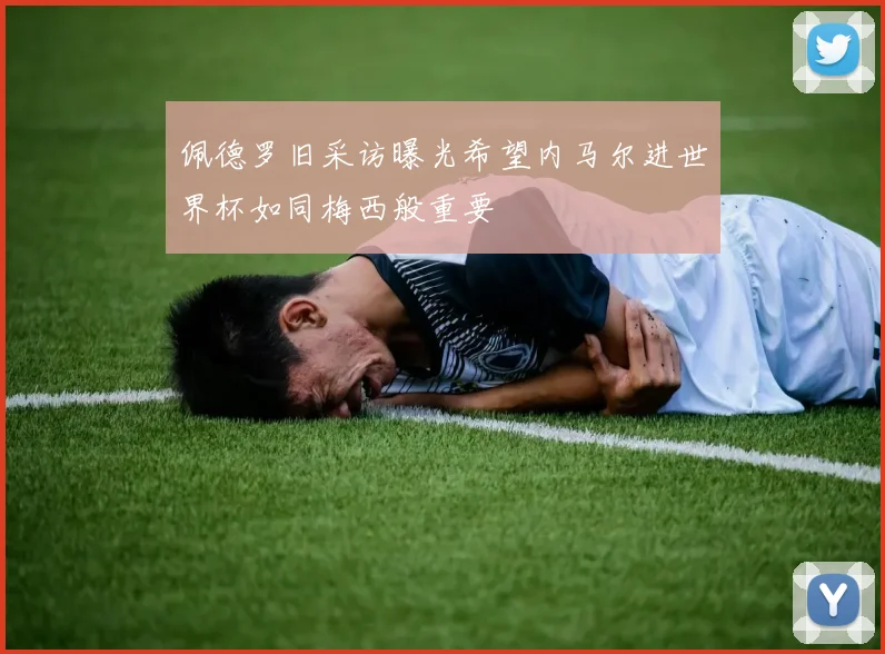 佩德罗旧采访曝光希望内马尔进世界杯如同梅西般重要