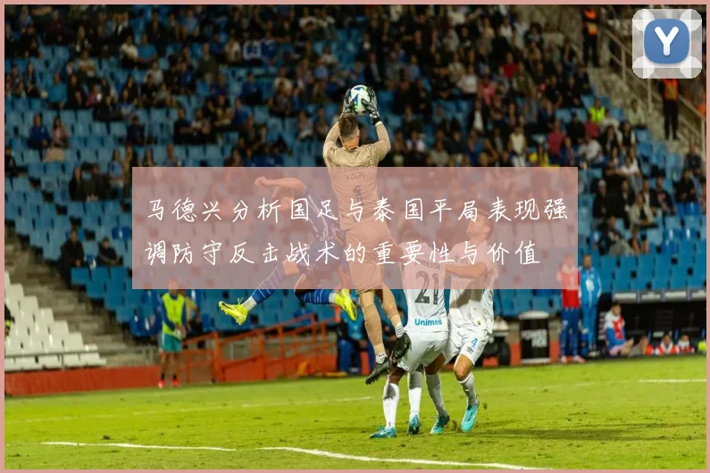 马德兴分析国足与泰国平局表现强调防守反击战术的重要性与价值
