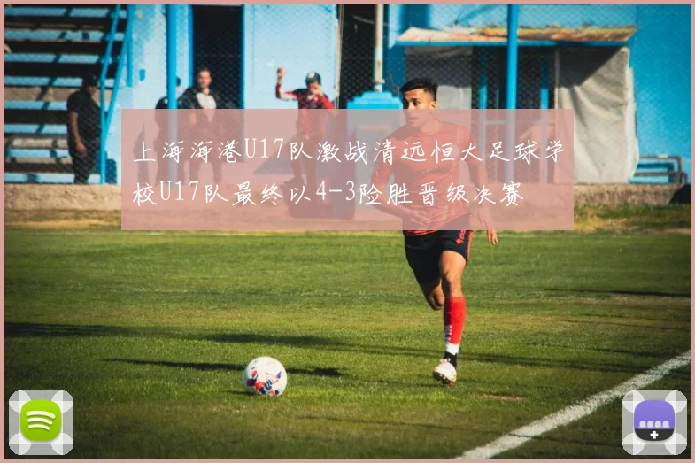 上海海港U17队激战清远恒大足球学校U17队最终以4-3险胜晋级决赛